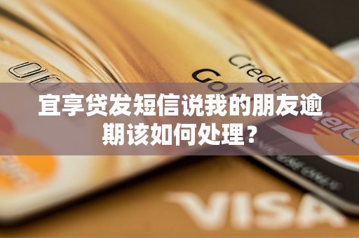 宜享贷发短信说我的朋友逾期该如何处理? 宜享贷发短信说我的朋友逾期该如何处理?