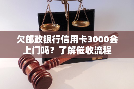 欠郵政銀行信用卡3000會(huì)上門嗎？了解催收流程