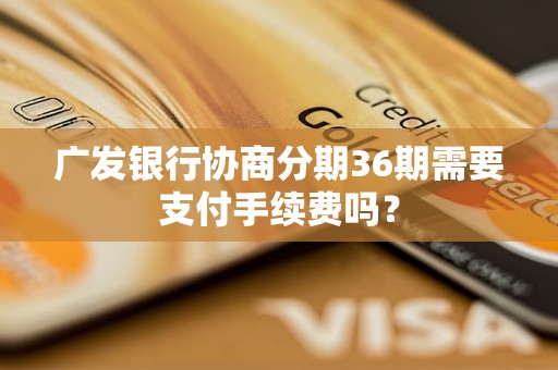 廣發(fā)銀行協(xié)商分期36期需要支付手續(xù)費嗎？