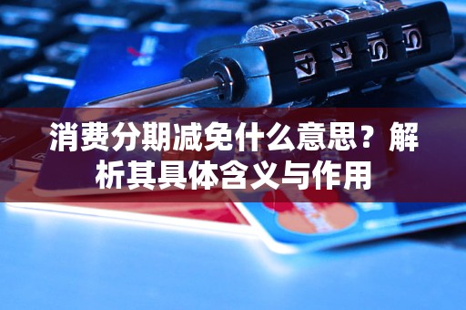 消費(fèi)分期減免什么意思？解析其具體含義與作用