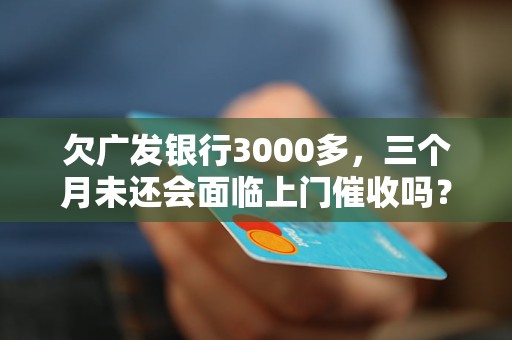 欠廣發(fā)銀行3000多，三個(gè)月未還會(huì)面臨上門(mén)催收嗎？