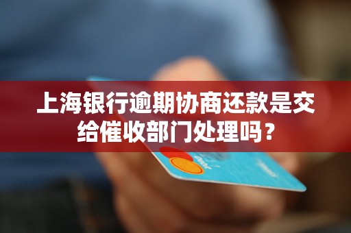 上海銀行逾期協(xié)商還款是交給催收部門處理嗎？