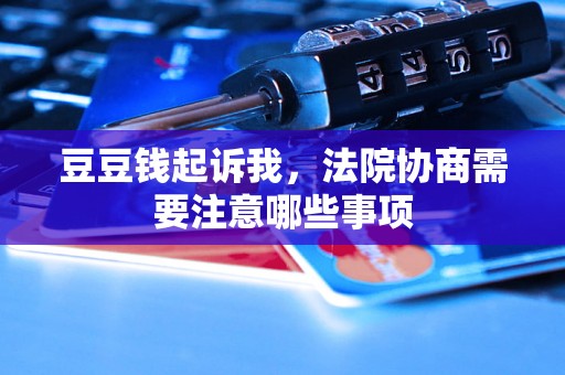 豆豆钱起诉我,法院协商需要注意哪些事项 豆豆钱起诉我,法院协商需要注意哪些事项