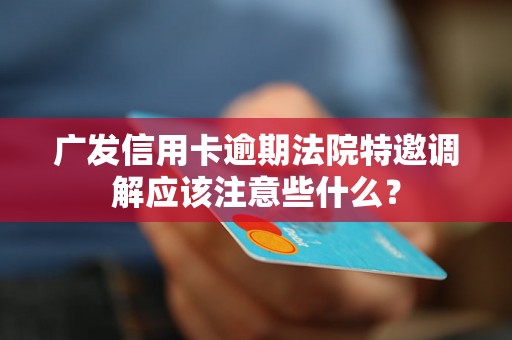 广发信用卡逾期法院特邀调解应该注意些什么？