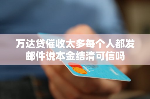 万达贷催收太多每个人都发邮件说本金结清可信吗