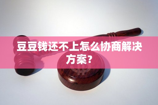 豆豆钱还不上怎么协商解决方案？