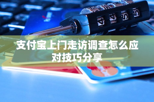 支付宝上门走访调查怎么应对技巧分享 支付宝上门走访调查怎么应对技巧分享