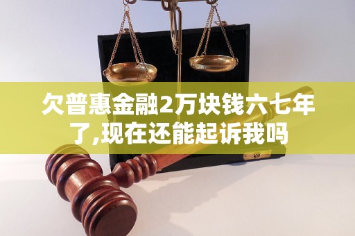 欠普惠金融2万块钱六七年了,现在还能起诉我吗 欠普惠金融2万块钱六七年了,现在还能起诉我吗