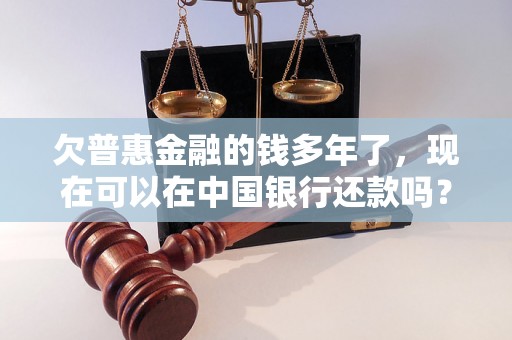 欠普惠金融的钱多年了,现在可以在中国银行还款吗? 欠普惠金融的钱多年了,现在可以在中国银行还款吗?