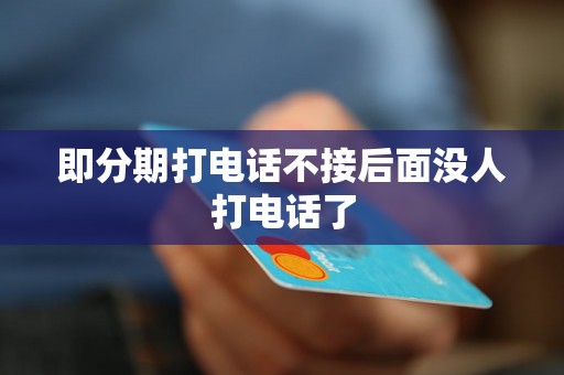 即分期打电话不接后面没人打电话了 即分期打电话不接后面没人打电话了