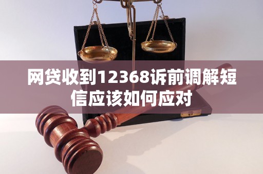 网贷收到12368诉前调解短信应该如何应对