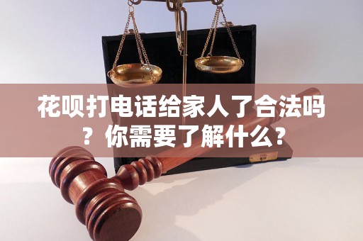 花呗打电话给家人了合法吗？你需要了解什么？
