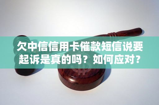 欠中信信用卡催款短信说要起诉是真的吗？如何应对？