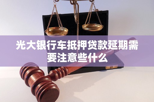 光大银行车抵押贷款延期需要注意些什么