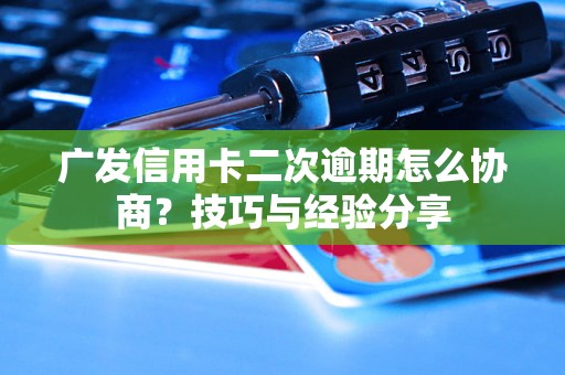 广发信用卡二次逾期怎么协商？技巧与经验分享