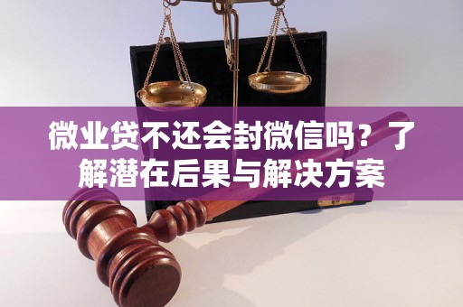 微业贷不还会封微信吗？了解潜在后果与解决方案