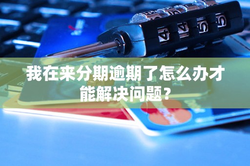 我在来分期逾期了怎么办才能解决问题? 我在来分期逾期了怎么办才能解决问题?
