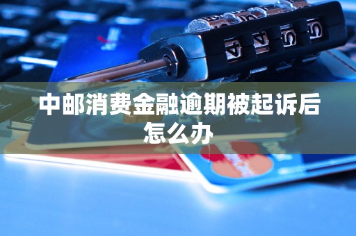 中邮消费金融逾期被起诉后怎么办