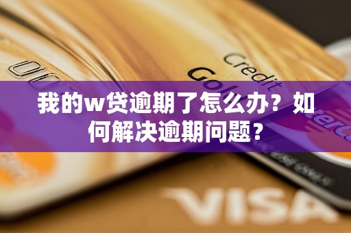 我的w贷逾期了怎么办?如何解决逾期问题? 我的w贷逾期了怎么办?如何解决逾期问题?