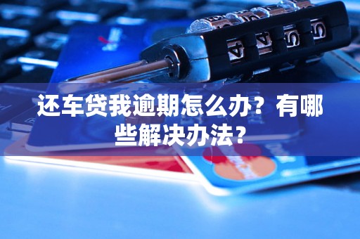 还车贷我逾期怎么办？有哪些解决办法？