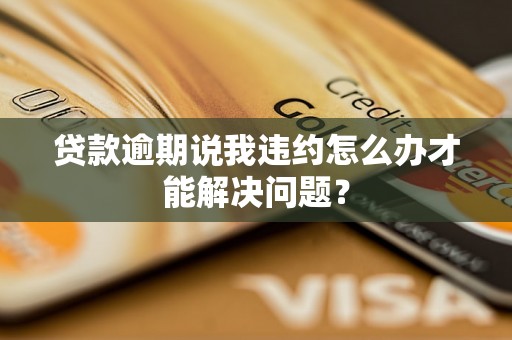 贷款逾期说我违约怎么办才能解决问题？