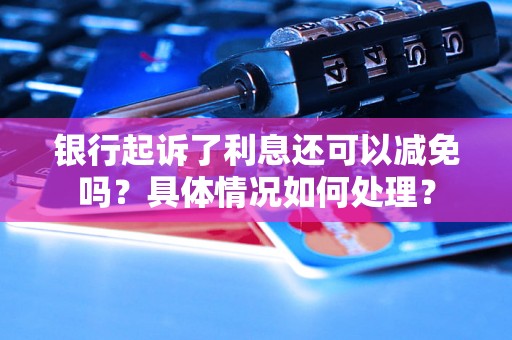 银行起诉了利息还可以减免吗？具体情况如何处理？