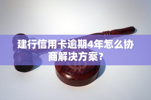 建行信用卡逾期4年怎么协商解决方案？