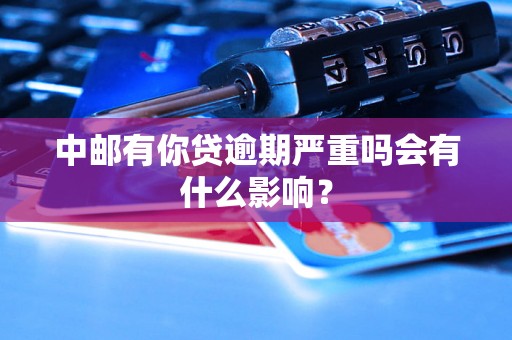 中邮有你贷逾期严重吗会有什么影响？