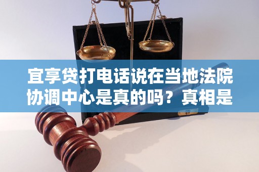 宜享贷打电话说在当地法院协调中心是真的吗?真相是什么? 宜享贷打电话说在当地法院协调中心是真的吗?真相是什么?