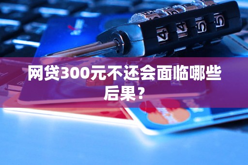 网贷300元不还会面临哪些后果？