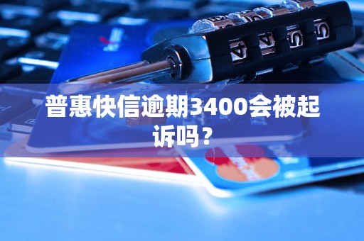 普惠快信逾期3400会被起诉吗？