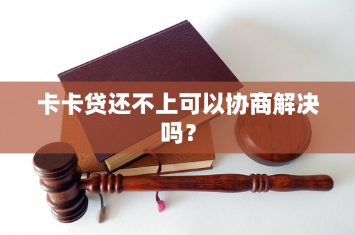 卡卡贷还不上可以协商解决吗？