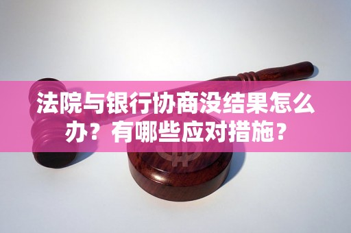 法院与银行协商没结果怎么办?有哪些应对措施? 法院与银行协商没结果怎么办?有哪些应对措施?