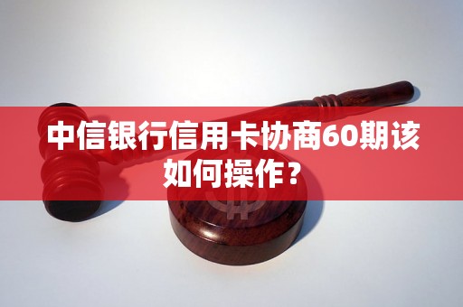 中信银行信用卡协商60期该如何操作？