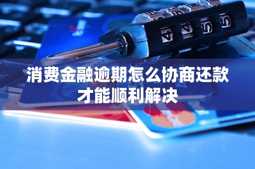 消费金融逾期怎么协商还款才能顺利解决