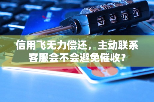 信用飞无力偿还，主动联系客服会不会避免催收？