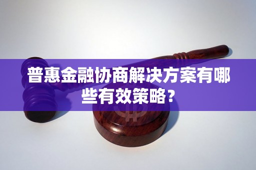 普惠金融协商解决方案有哪些有效策略？