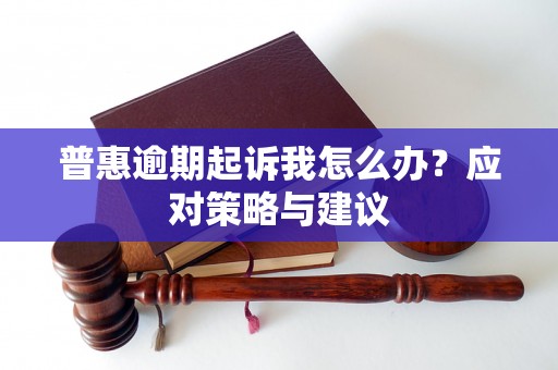 普惠逾期起诉我怎么办?应对策略与建议 普惠逾期起诉我怎么办?应对策略与建议
