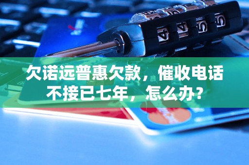 欠诺远普惠欠款,催收电话不接已七年,怎么办? 欠诺远普惠欠款,催收电话不接已七年,怎么办?