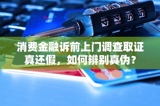 消费金融诉前上门调查取证真还假，如何辨别真伪？