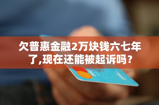 欠普惠金融2万块钱六七年了,现在还能被起诉吗？