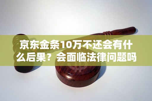 京东金条10万不还会有什么后果？会面临法律问题吗？