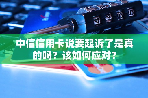 中信信用卡说要起诉了是真的吗?该如何应对? 中信信用卡说要起诉了是真的吗?该如何应对?