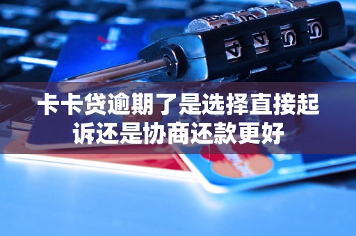 卡卡贷逾期了是选择直接起诉还是协商还款更好