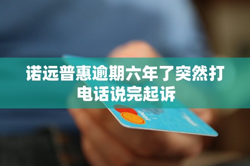 诺远普惠逾期六年了突然打电话说完起诉 诺远普惠逾期六年了突然打电话说完起诉