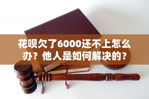 花呗欠了6000还不上怎么办？他人是如何解决的？