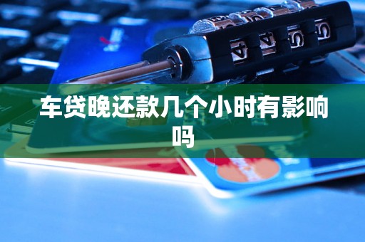 车贷晚还款几个小时有影响吗 车贷晚还款几个小时有影响吗