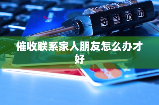 催收联系家人朋友怎么办才好 催收联系家人朋友怎么办才好