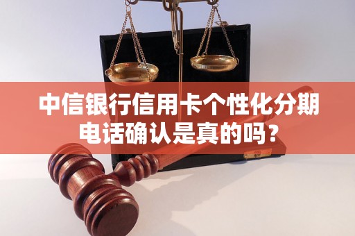 中信银行信用卡个性化分期电话确认是真的吗？