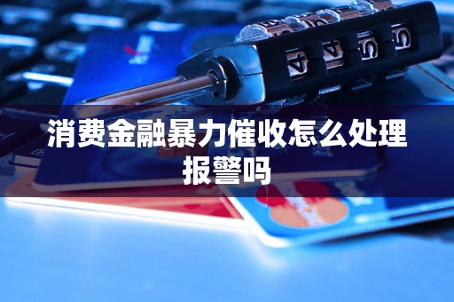 消费金融暴力催收怎么处理报警吗 消费金融暴力催收怎么处理报警吗